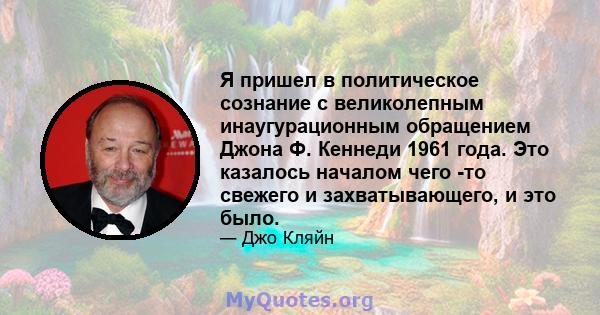 Я пришел в политическое сознание с великолепным инаугурационным обращением Джона Ф. Кеннеди 1961 года. Это казалось началом чего -то свежего и захватывающего, и это было.