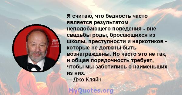 Я считаю, что бедность часто является результатом неподобающего поведения - вне свадьбы роды, бросающихся из школы, преступности и наркотиков - которые не должны быть вознаграждены. Но часто это не так, и общая