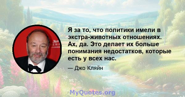 Я за то, что политики имели в экстра-животных отношениях. Ах, да. Это делает их больше понимания недостатков, которые есть у всех нас.