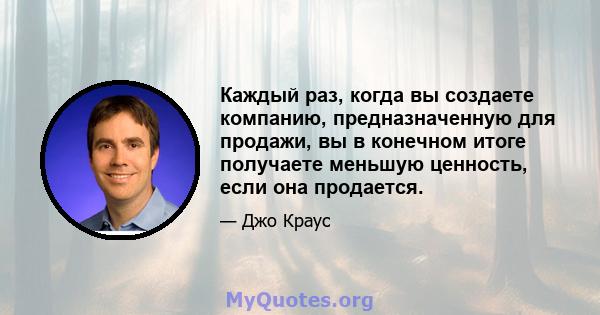 Каждый раз, когда вы создаете компанию, предназначенную для продажи, вы в конечном итоге получаете меньшую ценность, если она продается.