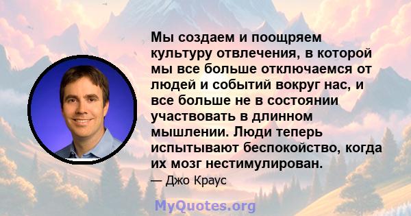 Мы создаем и поощряем культуру отвлечения, в которой мы все больше отключаемся от людей и событий вокруг нас, и все больше не в состоянии участвовать в длинном мышлении. Люди теперь испытывают беспокойство, когда их