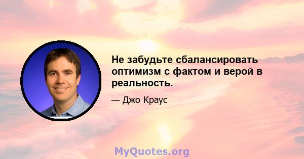 Не забудьте сбалансировать оптимизм с фактом и верой в реальность.