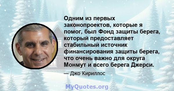 Одним из первых законопроектов, которые я помог, был Фонд защиты берега, который предоставляет стабильный источник финансирования защиты берега, что очень важно для округа Монмут и всего берега Джерси.