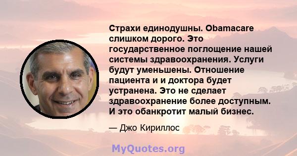 Страхи единодушны. Obamacare слишком дорого. Это государственное поглощение нашей системы здравоохранения. Услуги будут уменьшены. Отношение пациента и и доктора будет устранена. Это не сделает здравоохранение более