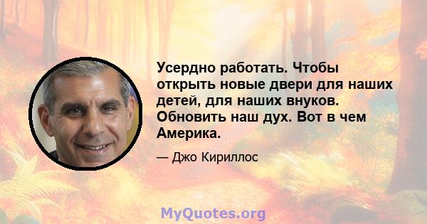 Усердно работать. Чтобы открыть новые двери для наших детей, для наших внуков. Обновить наш дух. Вот в чем Америка.