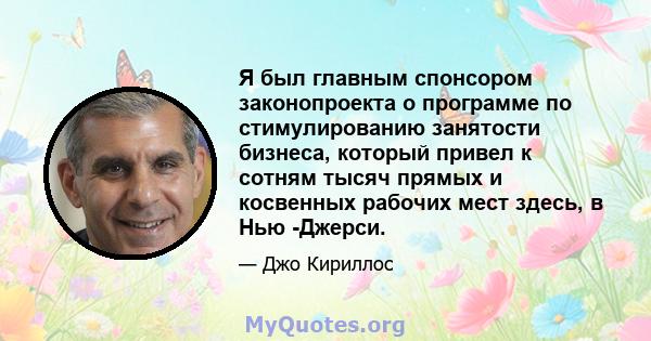 Я был главным спонсором законопроекта о программе по стимулированию занятости бизнеса, который привел к сотням тысяч прямых и косвенных рабочих мест здесь, в Нью -Джерси.