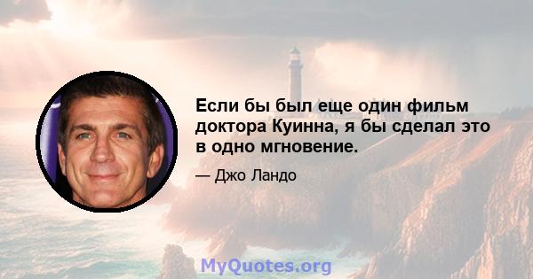 Если бы был еще один фильм доктора Куинна, я бы сделал это в одно мгновение.