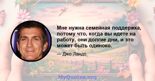 Мне нужна семейная поддержка, потому что, когда вы идете на работу, они долгие дни, и это может быть одиноко.