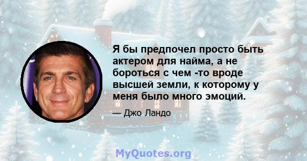 Я бы предпочел просто быть актером для найма, а не бороться с чем -то вроде высшей земли, к которому у меня было много эмоций.