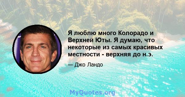 Я люблю много Колорадо и Верхней Юты. Я думаю, что некоторые из самых красивых местности - верхняя до н.э.