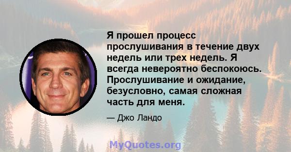 Я прошел процесс прослушивания в течение двух недель или трех недель. Я всегда невероятно беспокоюсь. Прослушивание и ожидание, безусловно, самая сложная часть для меня.