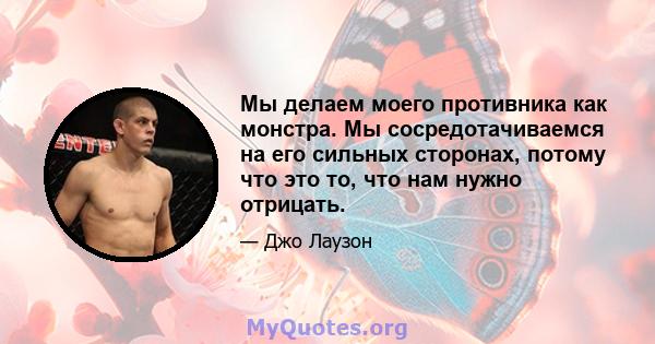 Мы делаем моего противника как монстра. Мы сосредотачиваемся на его сильных сторонах, потому что это то, что нам нужно отрицать.