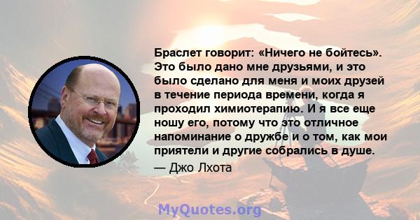 Браслет говорит: «Ничего не бойтесь». Это было дано мне друзьями, и это было сделано для меня и моих друзей в течение периода времени, когда я проходил химиотерапию. И я все еще ношу его, потому что это отличное