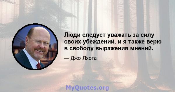 Люди следует уважать за силу своих убеждений, и я также верю в свободу выражения мнений.