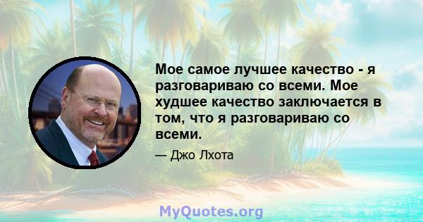 Мое самое лучшее качество - я разговариваю со всеми. Мое худшее качество заключается в том, что я разговариваю со всеми.