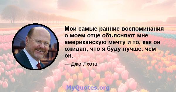 Мои самые ранние воспоминания о моем отце объясняют мне американскую мечту и то, как он ожидал, что я буду лучше, чем он.