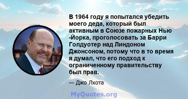 В 1964 году я попытался убедить моего деда, который был активным в Союзе пожарных Нью -Йорка, проголосовать за Барри Голдуотер над Линдоном Джонсоном, потому что в то время я думал, что его подход к ограниченному