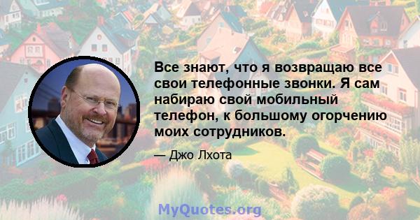 Все знают, что я возвращаю все свои телефонные звонки. Я сам набираю свой мобильный телефон, к большому огорчению моих сотрудников.