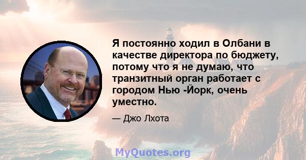 Я постоянно ходил в Олбани в качестве директора по бюджету, потому что я не думаю, что транзитный орган работает с городом Нью -Йорк, очень уместно.