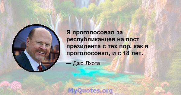 Я проголосовал за республиканцев на пост президента с тех пор, как я проголосовал, и с 18 лет.