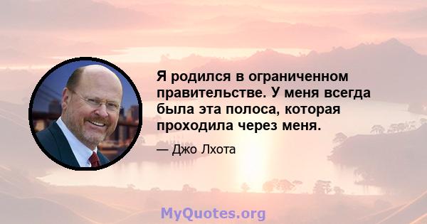 Я родился в ограниченном правительстве. У меня всегда была эта полоса, которая проходила через меня.