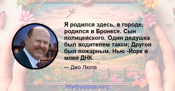 Я родился здесь, в городе, родился в Бронксе. Сын полицейского. Один дедушка был водителем такси; Другой был пожарным. Нью -Йорк в моей ДНК.