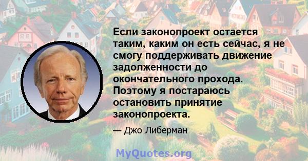 Если законопроект остается таким, каким он есть сейчас, я не смогу поддерживать движение задолженности до окончательного прохода. Поэтому я постараюсь остановить принятие законопроекта.