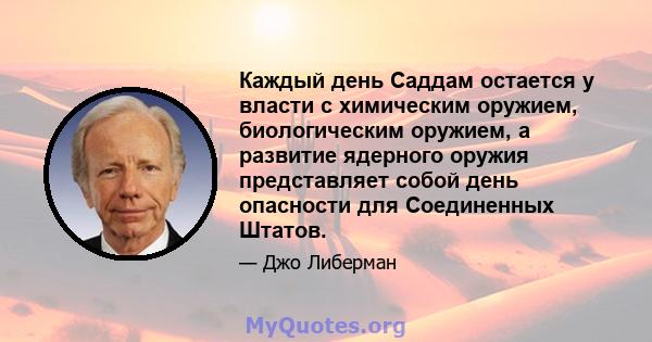 Каждый день Саддам остается у власти с химическим оружием, биологическим оружием, а развитие ядерного оружия представляет собой день опасности для Соединенных Штатов.