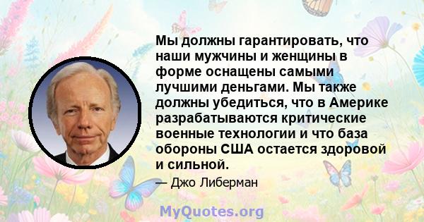 Мы должны гарантировать, что наши мужчины и женщины в форме оснащены самыми лучшими деньгами. Мы также должны убедиться, что в Америке разрабатываются критические военные технологии и что база обороны США остается