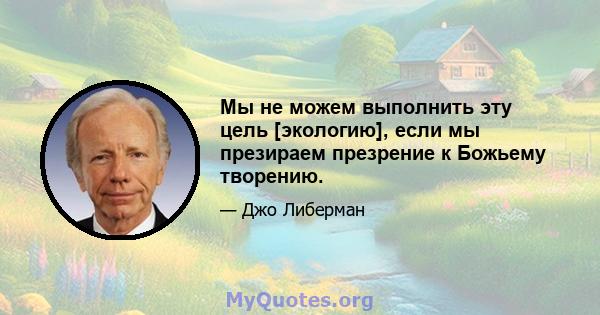 Мы не можем выполнить эту цель [экологию], если мы презираем презрение к Божьему творению.