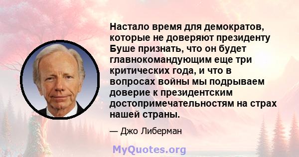 Настало время для демократов, которые не доверяют президенту Буше признать, что он будет главнокомандующим еще три критических года, и что в вопросах войны мы подрываем доверие к президентским достопримечательностям на