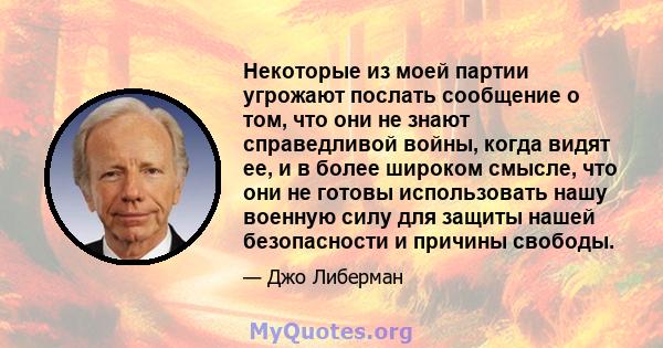 Некоторые из моей партии угрожают послать сообщение о том, что они не знают справедливой войны, когда видят ее, и в более широком смысле, что они не готовы использовать нашу военную силу для защиты нашей безопасности и