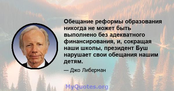 Обещание реформы образования никогда не может быть выполнено без адекватного финансирования, и, сокращая наши школы, президент Буш нарушает свои обещания нашим детям.