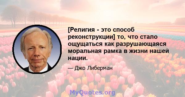 [Религия - это способ реконструкции] то, что стало ощущаться как разрушающаяся моральная рамка в жизни нашей нации.