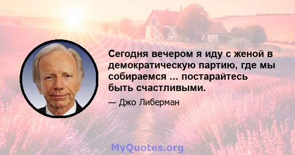 Сегодня вечером я иду с женой в демократическую партию, где мы собираемся ... постарайтесь быть счастливыми.