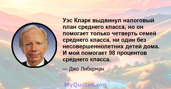 Уэс Кларк выдвинул налоговый план среднего класса, но он помогает только четверть семей среднего класса, ни один без несовершеннолетних детей дома. И мой помогает 98 процентов среднего класса.