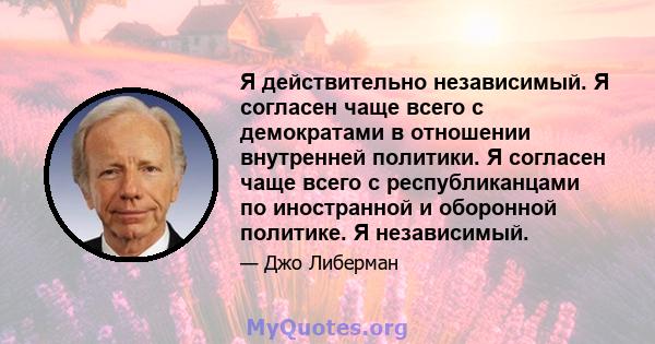 Я действительно независимый. Я согласен чаще всего с демократами в отношении внутренней политики. Я согласен чаще всего с республиканцами по иностранной и оборонной политике. Я независимый.