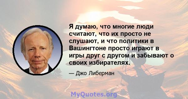 Я думаю, что многие люди считают, что их просто не слушают, и что политики в Вашингтоне просто играют в игры друг с другом и забывают о своих избирателях.