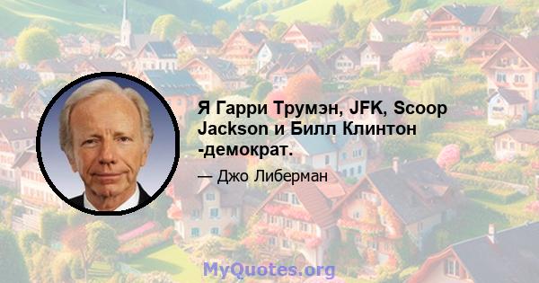 Я Гарри Трумэн, JFK, Scoop Jackson и Билл Клинтон -демократ.