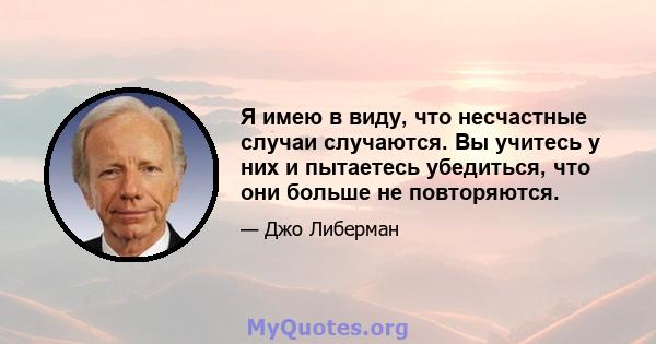 Я имею в виду, что несчастные случаи случаются. Вы учитесь у них и пытаетесь убедиться, что они больше не повторяются.