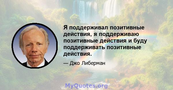 Я поддерживал позитивные действия, я поддерживаю позитивные действия и буду поддерживать позитивные действия.