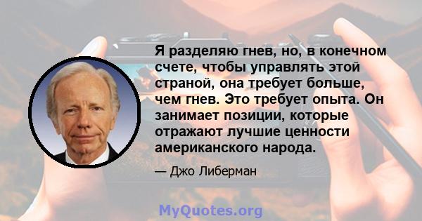 Я разделяю гнев, но, в конечном счете, чтобы управлять этой страной, она требует больше, чем гнев. Это требует опыта. Он занимает позиции, которые отражают лучшие ценности американского народа.