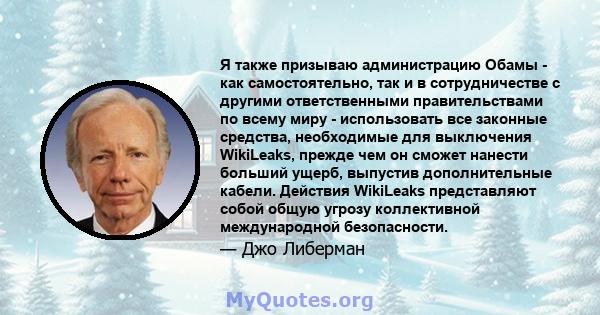 Я также призываю администрацию Обамы - как самостоятельно, так и в сотрудничестве с другими ответственными правительствами по всему миру - использовать все законные средства, необходимые для выключения WikiLeaks, прежде 