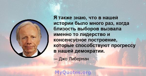 Я также знаю, что в нашей истории было много раз, когда близость выборов вызвала именно то лидерство и консенсусное построение, которые способствуют прогрессу в нашей демократии.