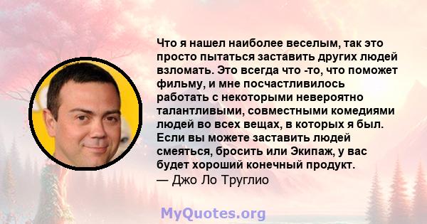 Что я нашел наиболее веселым, так это просто пытаться заставить других людей взломать. Это всегда что -то, что поможет фильму, и мне посчастливилось работать с некоторыми невероятно талантливыми, совместными комедиями