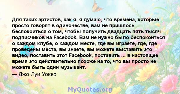 Для таких артистов, как я, я думаю, что времена, которые просто говорят в одиночестве, вам не пришлось беспокоиться о том, чтобы получить двадцать пять тысяч подписчиков на Facebook. Вам не нужно было беспокоиться о