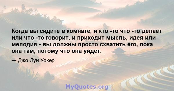 Когда вы сидите в комнате, и кто -то что -то делает или что -то говорит, и приходит мысль, идея или мелодия - вы должны просто схватить его, пока она там, потому что она уйдет.