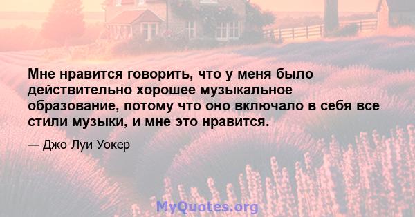 Мне нравится говорить, что у меня было действительно хорошее музыкальное образование, потому что оно включало в себя все стили музыки, и мне это нравится.