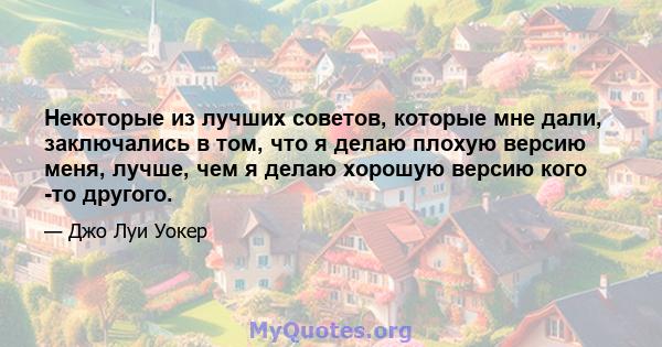 Некоторые из лучших советов, которые мне дали, заключались в том, что я делаю плохую версию меня, лучше, чем я делаю хорошую версию кого -то другого.