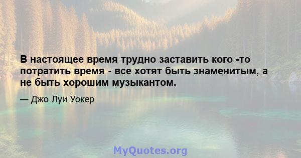 В настоящее время трудно заставить кого -то потратить время - все хотят быть знаменитым, а не быть хорошим музыкантом.